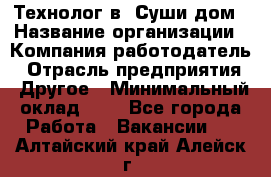 Технолог в "Суши дом › Название организации ­ Компания-работодатель › Отрасль предприятия ­ Другое › Минимальный оклад ­ 1 - Все города Работа » Вакансии   . Алтайский край,Алейск г.